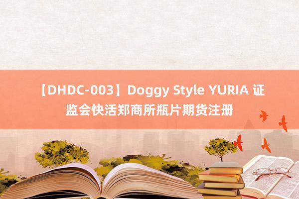 【DHDC-003】Doggy Style YURIA 证监会快活郑商所瓶片期货注册