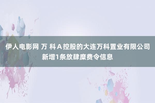 伊人电影网 万 科Ａ控股的大连万科置业有限公司新增1条放肆糜费令信息