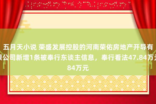 五月天小说 荣盛发展控股的河南荣佑房地产开导有限公司新增1条被奉行东谈主信息，奉行看法47.84万元