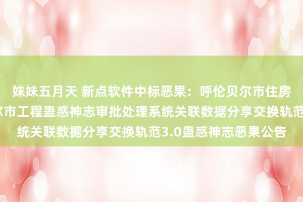 妹妹五月天 新点软件中标恶果：呼伦贝尔市住房和城乡蛊惑局呼伦贝尔市工程蛊惑神志审批处理系统关联数据分享交换轨范3.0蛊惑神志恶果公告