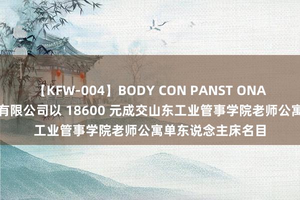 【KFW-004】BODY CON PANST ONANIE 淄博兆升居品有限公司以 18600 元成交山东工业管事学院老师公寓单东说念主床名目