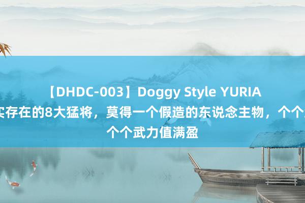 【DHDC-003】Doggy Style YURIA 历史上着实存在的8大猛将，莫得一个假造的东说念主物，个个武力值满盈