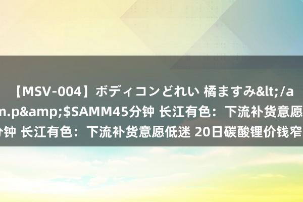 【MSV-004】ボディコンどれい 橘ますみ</a>1992-02-06h.m.p&$SAMM45分钟 长江有色：下流补货意愿低迷 20日碳酸锂价钱窄幅下行