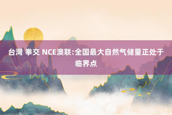 台灣 拳交 NCE澳联:全国最大自然气储量正处于临界点