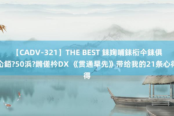 【CADV-321】THE BEST 銇婅哺銇椼仐銇俱仚銆?50浜?鏅傞枔DX 《贯通早先》带给我的21条心得