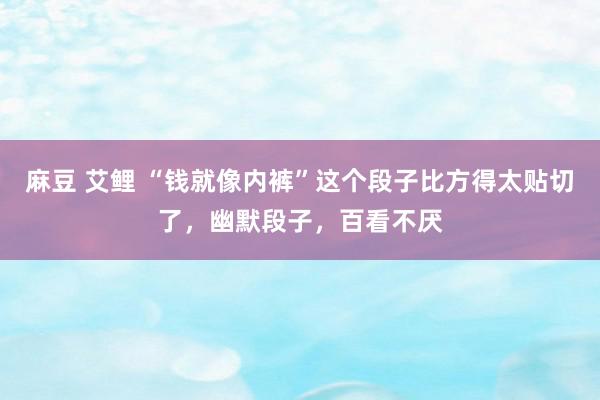 麻豆 艾鲤 “钱就像内裤”这个段子比方得太贴切了，幽默段子，百看不厌