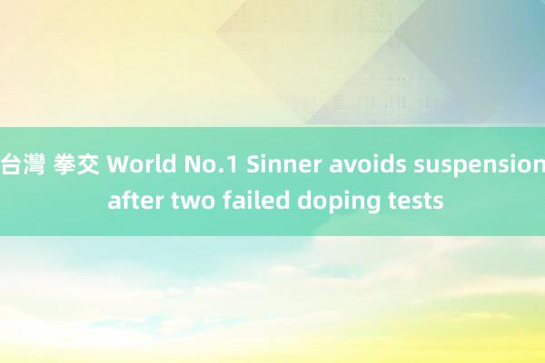 台灣 拳交 World No.1 Sinner avoids suspension after two failed doping tests