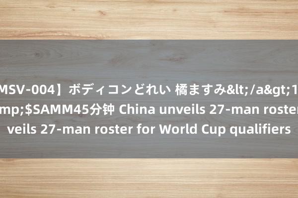 【MSV-004】ボディコンどれい 橘ますみ</a>1992-02-06h.m.p&$SAMM45分钟 China unveils 27-man roster for World Cup qualifiers