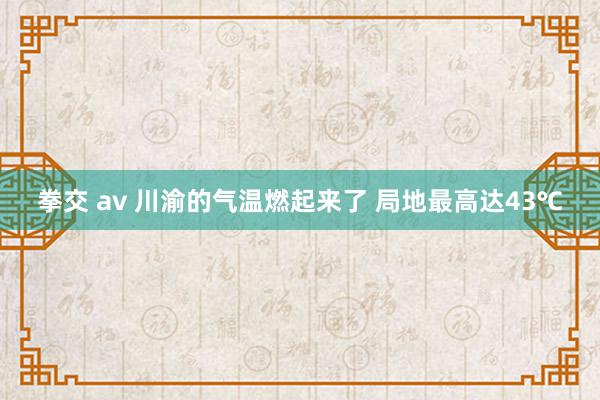 拳交 av 川渝的气温燃起来了 局地最高达43℃