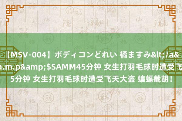 【MSV-004】ボディコンどれい 橘ますみ</a>1992-02-06h.m.p&$SAMM45分钟 女生打羽毛球时遭受飞天大盗 蝙蝠截胡！