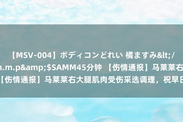 【MSV-004】ボディコンどれい 橘ますみ</a>1992-02-06h.m.p&$SAMM45分钟 【伤情通报】马莱莱右大腿肌肉受伤采选调理，祝早日康复回来比赛