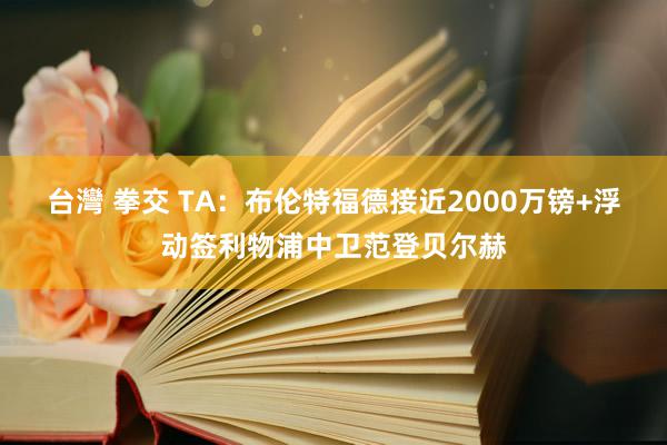 台灣 拳交 TA：布伦特福德接近2000万镑+浮动签利物浦中卫范登贝尔赫