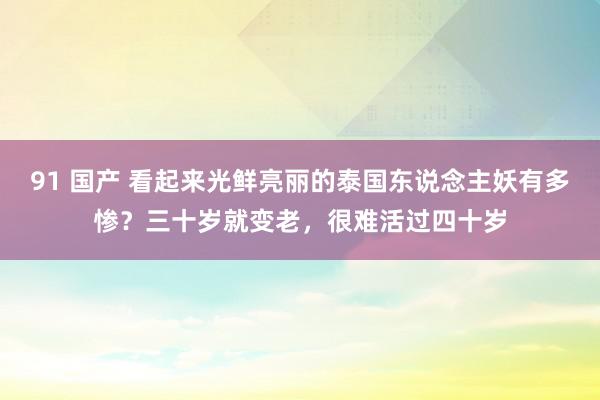 91 国产 看起来光鲜亮丽的泰国东说念主妖有多惨？三十岁就变老，很难活过四十岁