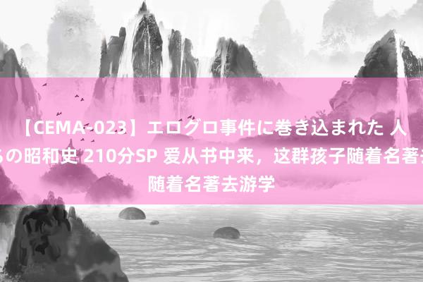 【CEMA-023】エログロ事件に巻き込まれた 人妻たちの昭和史 210分SP 爱从书中来，这群孩子随着名著去游学