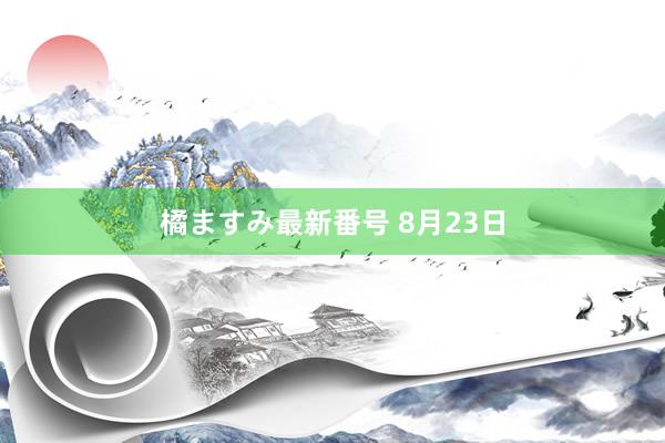 橘ますみ最新番号 8月23日