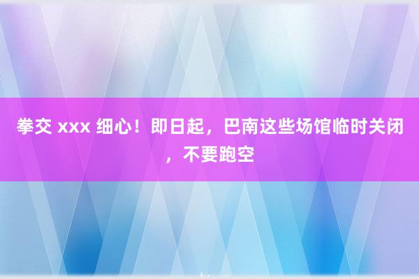 拳交 xxx 细心！即日起，巴南这些场馆临时关闭，不要跑空