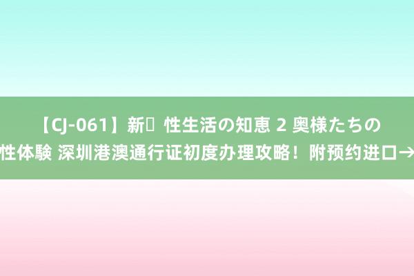 【CJ-061】新・性生活の知恵 2 奥様たちの性体験 深圳港澳通行证初度办理攻略！附预约进口→