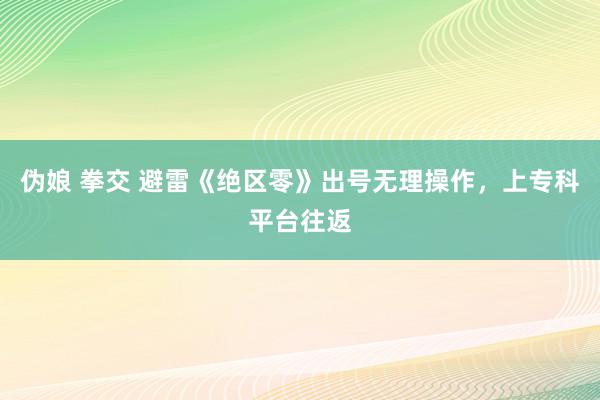 伪娘 拳交 避雷《绝区零》出号无理操作，上专科平台往返