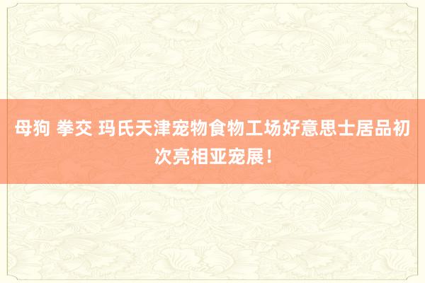 母狗 拳交 玛氏天津宠物食物工场好意思士居品初次亮相亚宠展！