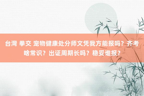 台灣 拳交 宠物健康处分师文凭我方能报吗？齐考啥常识？出证周期长吗？稳妥谁报？