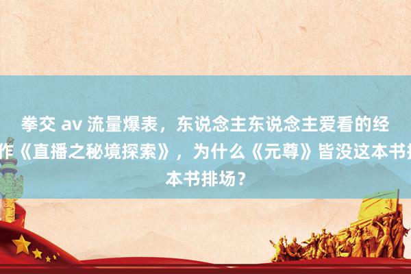 拳交 av 流量爆表，东说念主东说念主爱看的经典大作《直播之秘境探索》，为什么《元尊》皆没这本书排场？