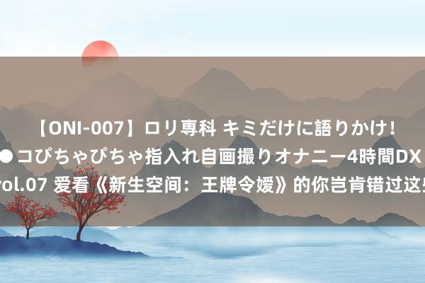 【ONI-007】ロリ専科 キミだけに語りかけ！ロリっ娘20人！オマ●コぴちゃぴちゃ指入れ自画撮りオナニー4時間DX vol.07 爱看《新生空间：王牌令嫒》的你岂肯错过这些惊喜好书，断然储藏