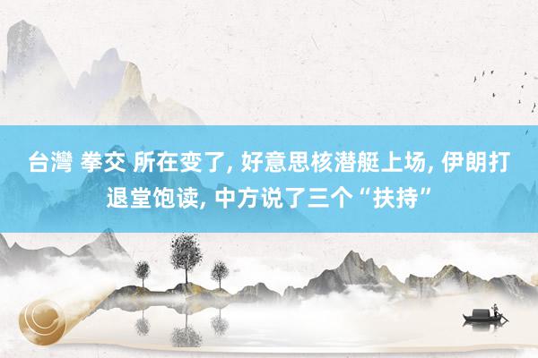 台灣 拳交 所在变了, 好意思核潜艇上场, 伊朗打退堂饱读, 中方说了三个“扶持”