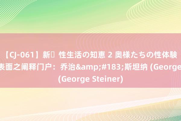 【CJ-061】新・性生活の知恵 2 奥様たちの性体験 西方翻译表面之阐释门户：乔治&#183;斯坦纳 (George Steiner)