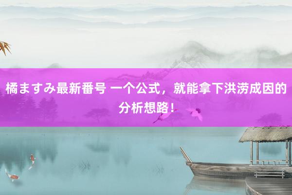 橘ますみ最新番号 一个公式，就能拿下洪涝成因的分析想路！