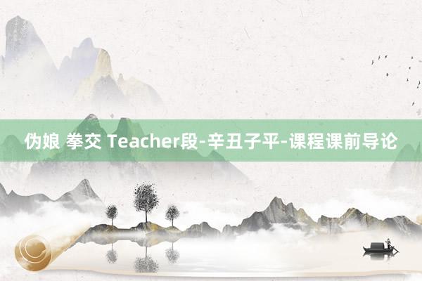 伪娘 拳交 Teacher段-辛丑子平-课程课前导论