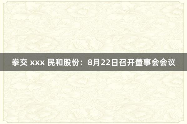 拳交 xxx 民和股份：8月22日召开董事会会议