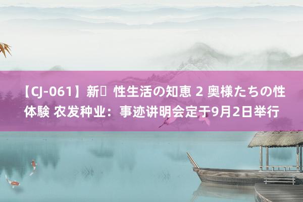 【CJ-061】新・性生活の知恵 2 奥様たちの性体験 农发种业：事迹讲明会定于9月2日举行