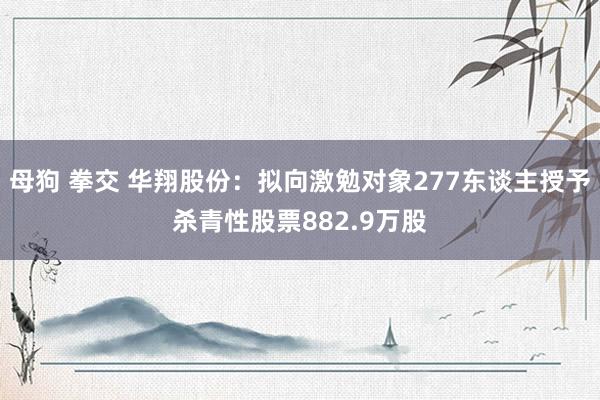 母狗 拳交 华翔股份：拟向激勉对象277东谈主授予杀青性股票882.9万股