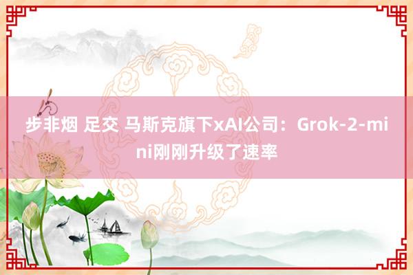 步非烟 足交 马斯克旗下xAI公司：Grok-2-mini刚刚升级了速率