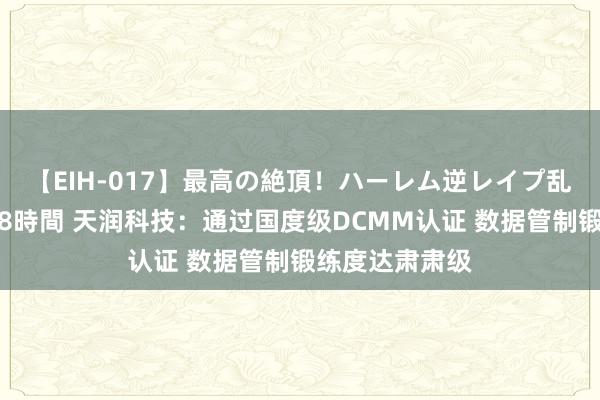 【EIH-017】最高の絶頂！ハーレム逆レイプ乱交スペシャル8時間 天润科技：通过国度级DCMM认证 数据管制锻练度达肃肃级