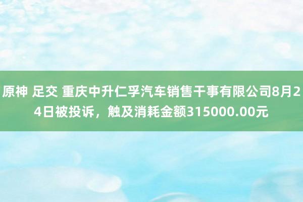 原神 足交 重庆中升仁孚汽车销售干事有限公司8月24日被投诉，触及消耗金额315000.00元