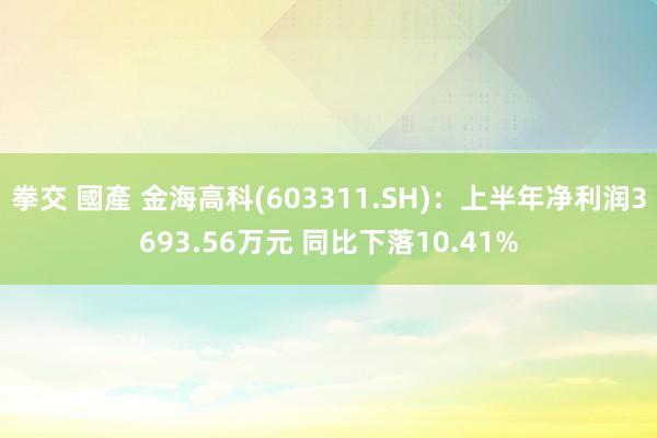 拳交 國產 金海高科(603311.SH)：上半年净利润3693.56万元 同比下落10.41%