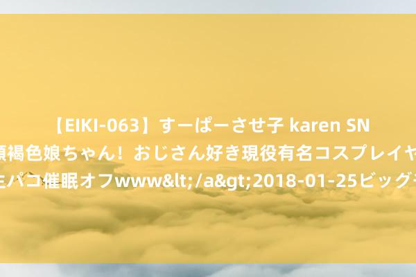 【EIKI-063】すーぱーさせ子 karen SNS炎上騒動でお馴染みのハーフ顔褐色娘ちゃん！おじさん好き現役有名コスプレイヤーの妊娠中出し生パコ催眠オフwww</a>2018-01-25ビッグモーカル&$EIKI119分钟 家电零部件产业如何找到物流成本最优解成痛点