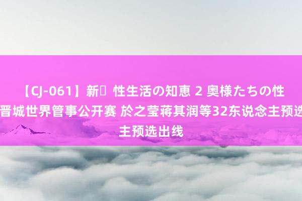 【CJ-061】新・性生活の知恵 2 奥様たちの性体験 晋城世界管事公开赛 於之莹蒋其润等32东说念主预选出线