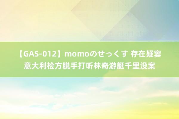 【GAS-012】momoのせっくす 存在疑窦 意大利检方脱手打听林奇游艇千里没案