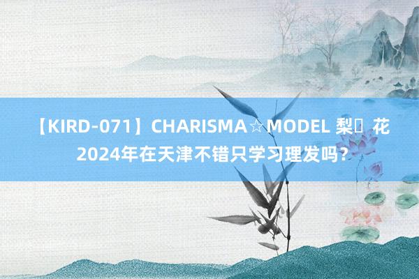 【KIRD-071】CHARISMA☆MODEL 梨々花 2024年在天津不错只学习理发吗？