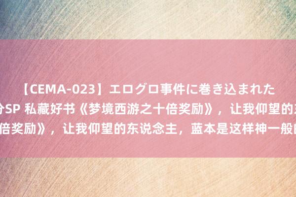 【CEMA-023】エログロ事件に巻き込まれた 人妻たちの昭和史 210分SP 私藏好书《梦境西游之十倍奖励》，让我仰望的东说念主，蓝本是这样神一般的存在！