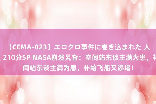 【CEMA-023】エログロ事件に巻き込まれた 人妻たちの昭和史 210分SP NASA崩溃旯旮：空间站东谈主满为患，补给飞船又添堵！