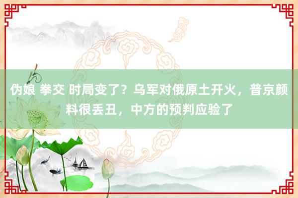 伪娘 拳交 时局变了？乌军对俄原土开火，普京颜料很丢丑，中方的预判应验了