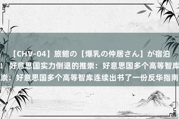 【CHV-04】旅館の［爆乳の仲居さん］が宿泊客に輪姦されナマ中出し！ 好意思国实力倒退的推崇：好意思国多个高等智库连续出书了一份反华指南