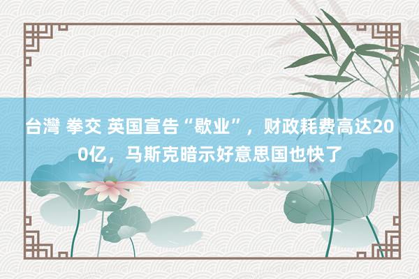 台灣 拳交 英国宣告“歇业”，财政耗费高达200亿，马斯克暗示好意思国也快了