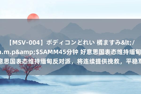 【MSV-004】ボディコンどれい 橘ますみ</a>1992-02-06h.m.p&$SAMM45分钟 好意思国表态维持缅甸反对派，将连续提供挽救，平稳军已赶赴边境一线