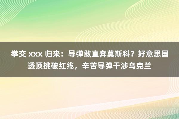 拳交 xxx 归来：导弹敢直奔莫斯科？好意思国透顶挑破红线，辛苦导弹干涉乌克兰