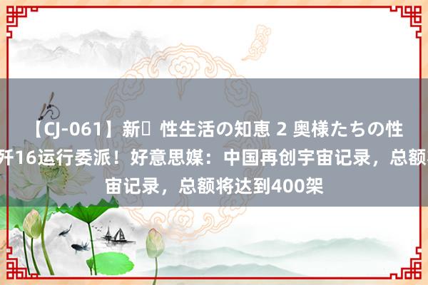 【CJ-061】新・性生活の知恵 2 奥様たちの性体験 第13批歼16运行委派！好意思媒：中国再创宇宙记录，总额将达到400架