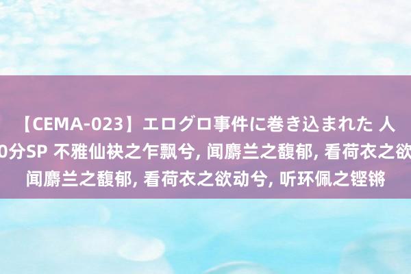 【CEMA-023】エログロ事件に巻き込まれた 人妻たちの昭和史 210分SP 不雅仙袂之乍飘兮, 闻麝兰之馥郁, 看荷衣之欲动兮, 听环佩之铿锵